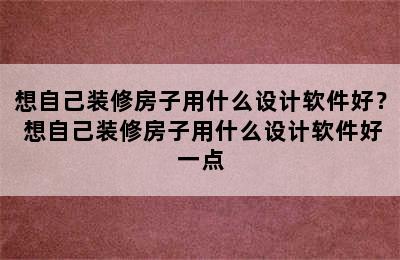 想自己装修房子用什么设计软件好？ 想自己装修房子用什么设计软件好一点